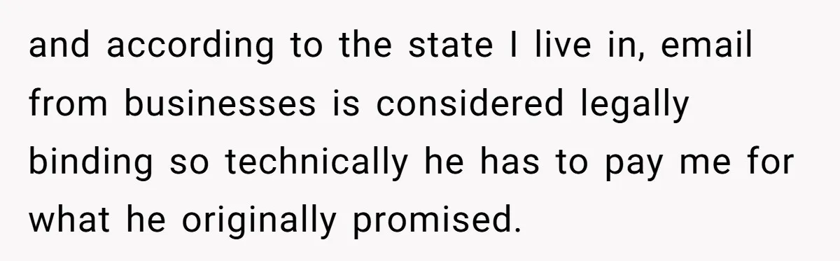 and according to the state I live in, email from businesses is considered legally binding so technically he has to pay me for what he originally promised.