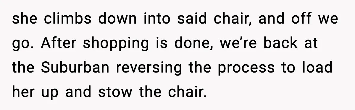 she climbs down into said chair, and off we go. After shopping is done, we’re back at the Suburban reversing the process to load her up and stow the chair.