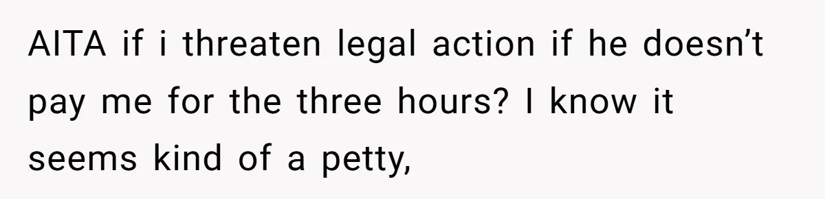 AITA if i threaten legal action if he doesn’t pay me for the three hours? I know it seems kind of a petty,
