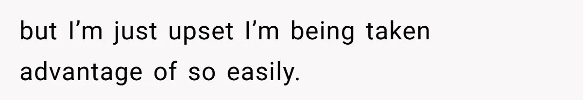but I’m just upset I’m being taken advantage of so easily.