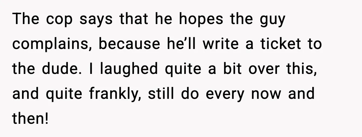 The cop says that he hopes the guy complains, because he’ll write a ticket to the dude. I laughed quite a bit over this, and quite frankly, still do every...