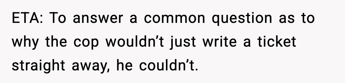 ETA: To answer a common question as to why the cop wouldn’t just write a ticket straight away, he couldn’t.