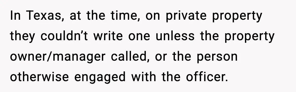 In Texas, at the time, on private property they couldn’t write one unless the property owner/manager called, or the person otherwise engaged with the officer.