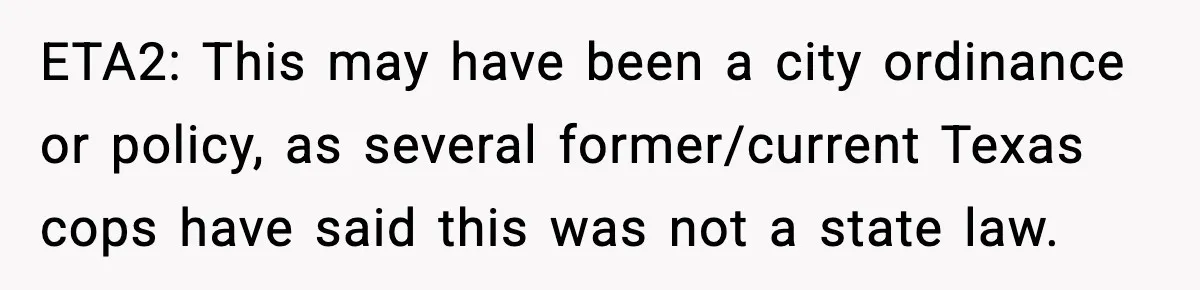 ETA2: This may have been a city ordinance or policy, as several former/current Texas cops have said this was not a state law.