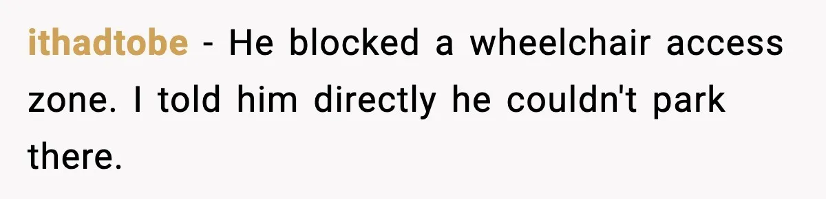 ithadtobe - He blocked a wheelchair access zone. I told him directly he couldn't park there.