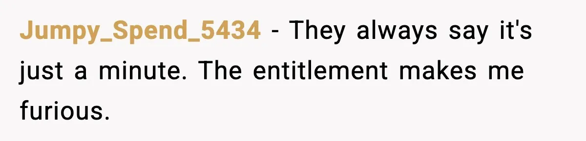 Jumpy_Spend_5434 - They always say it's just a minute. The entitlement makes me furious.