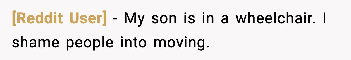 [Reddit User] - My son is in a wheelchair. I shame people into moving.