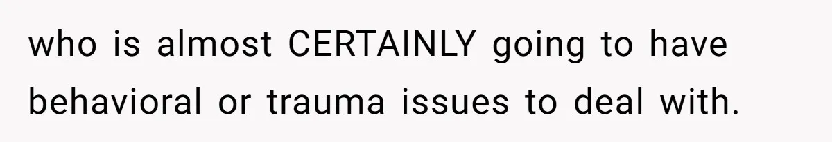 who is almost CERTAINLY going to have behavioral or trauma issues to deal with.
