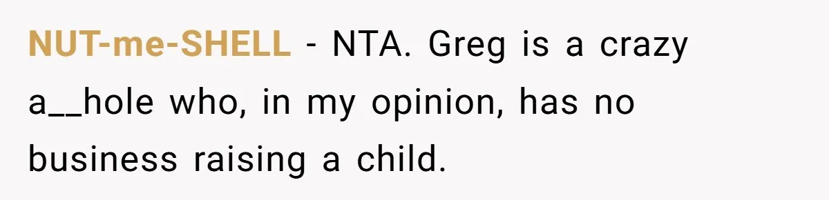 NUT-me-SHELL − NTA. Greg is a crazy a__hole who, in my opinion, has no business raising a child.