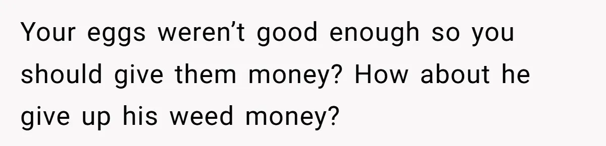Your eggs weren’t good enough so you should give them money? How about he give up his weed money?