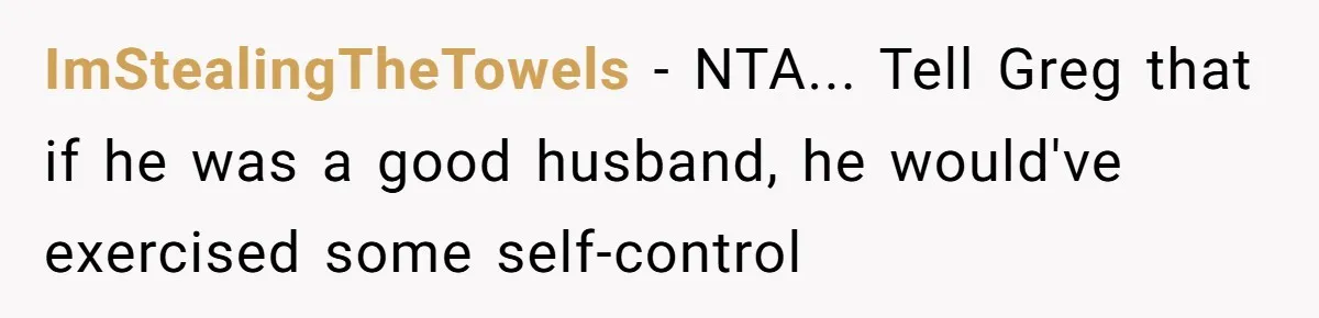 ImStealingTheTowels − NTA... Tell Greg that if he was a good husband, he would've exercised some self-control
