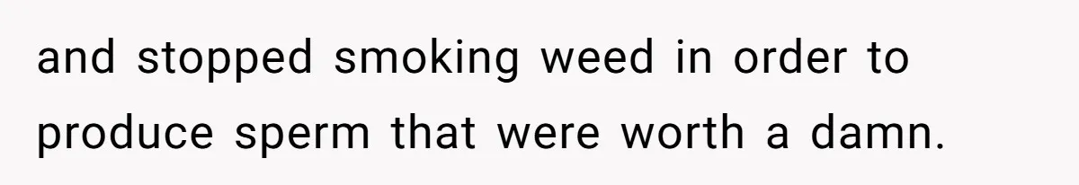 and stopped smoking weed in order to produce sperm that were worth a damn.