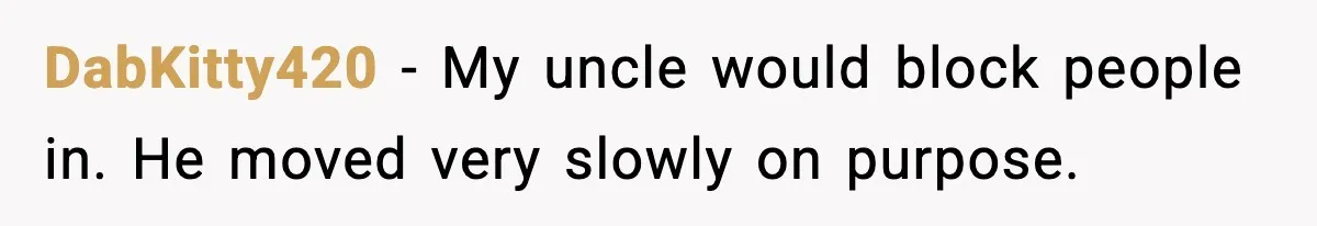 DabKitty420 - My uncle would block people in. He moved very slowly on purpose.