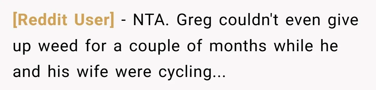 [Reddit User] − NTA. Greg couldn't even give up weed for a couple of months while he and his wife were cycling...