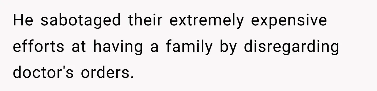 He sabotaged their extremely expensive efforts at having a family by disregarding doctor's orders.