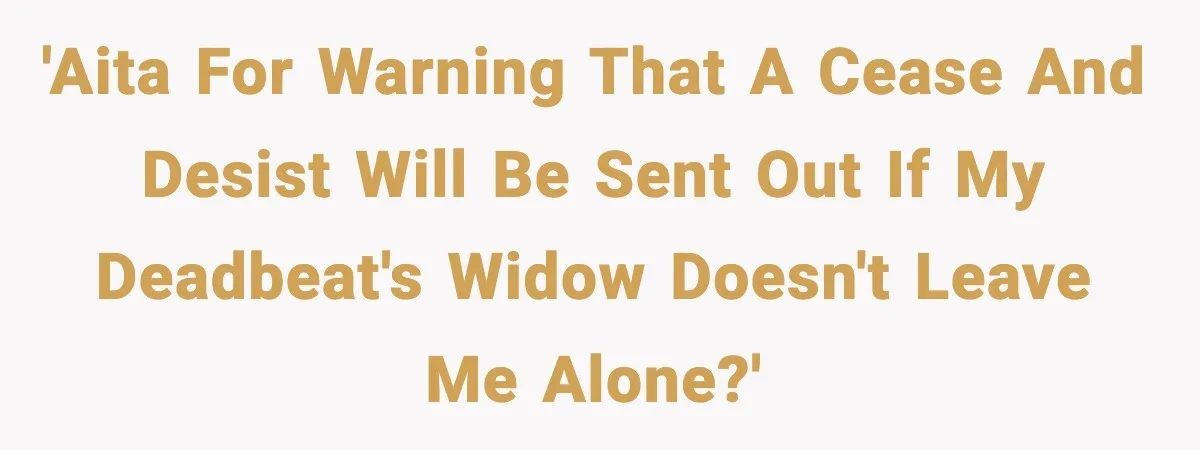 'AITA for warning that a cease and desist will be sent out if my deadbeat's widow doesn't leave me alone?'