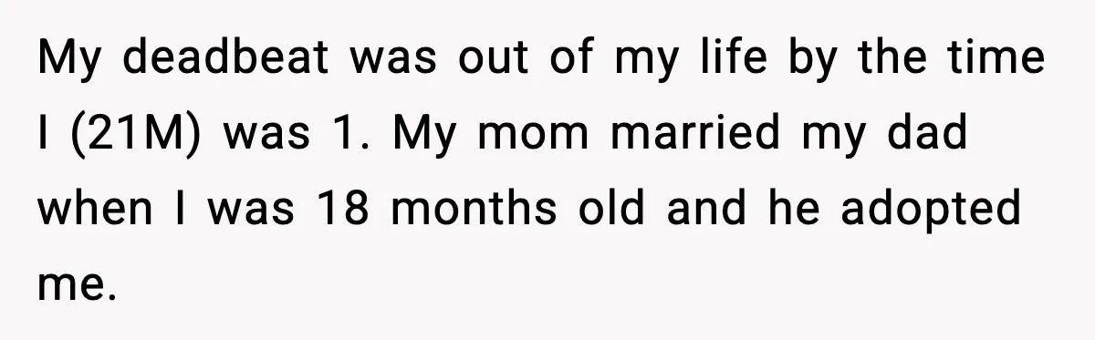 My deadbeat was out of my life by the time I (21M) was 1. My mom married my dad when I was 18 months old and he adopted me.