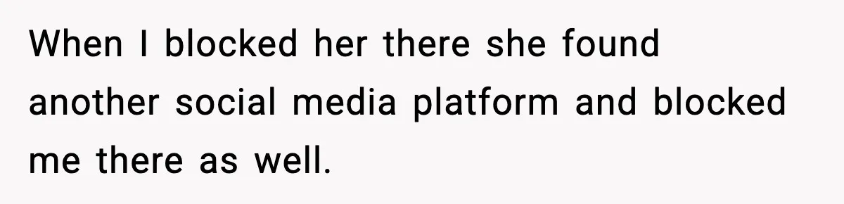 When I blocked her there she found another social media platform and blocked me there as well.