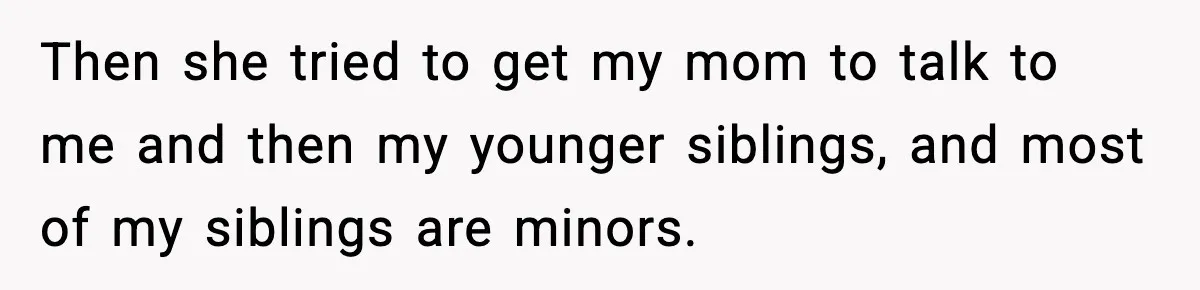 Then she tried to get my mom to talk to me and then my younger siblings, and most of my siblings are minors.