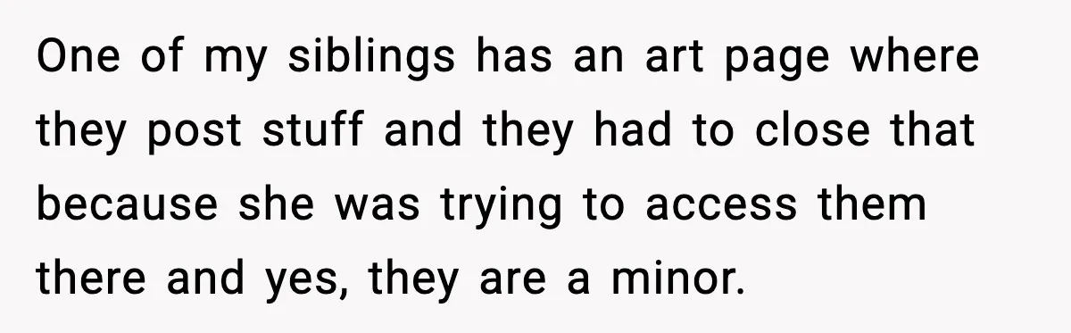 One of my siblings has an art page where they post stuff and they had to close that because she was trying to access them there and yes, they are...