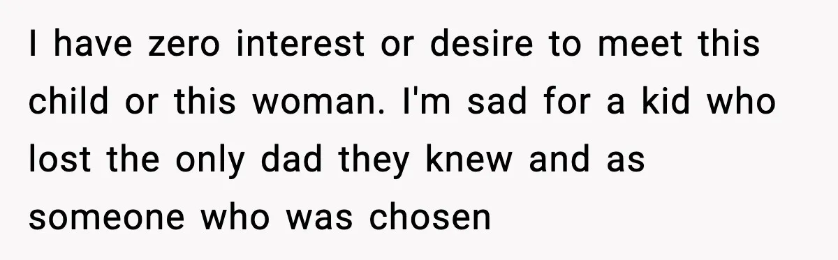 I have zero interest or desire to meet this child or this woman. I'm sad for a kid who lost the only dad they knew and as someone who was...
