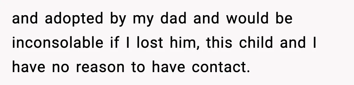 and adopted by my dad and would be inconsolable if I lost him, this child and I have no reason to have contact.
