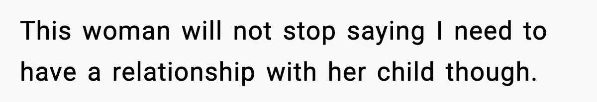 This woman will not stop saying I need to have a relationship with her child though.