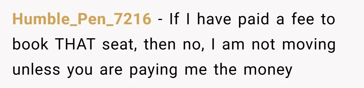 Humble_Pen_7216 − If I have paid a fee to book THAT seat, then no, I am not moving unless you are paying me the money