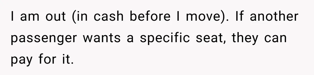 I am out (in cash before I move). If another passenger wants a specific seat, they can pay for it.