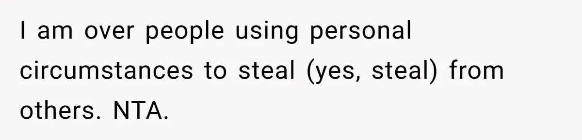 I am over people using personal circumstances to steal (yes, steal) from others. NTA.