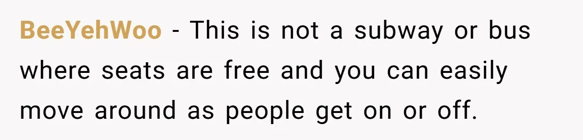 BeeYehWoo − This is not a subway or bus where seats are free and you can easily move around as people get on or off.