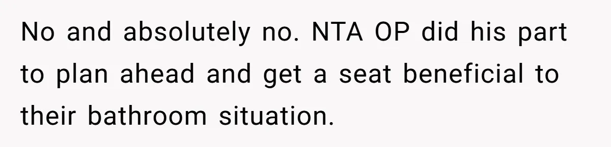 No and absolutely no. NTA OP did his part to plan ahead and get a seat beneficial to their bathroom situation.