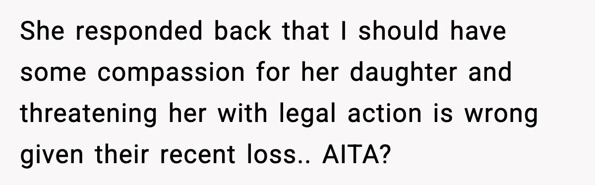 She responded back that I should have some compassion for her daughter and threatening her with legal action is wrong given their recent loss.. AITA?