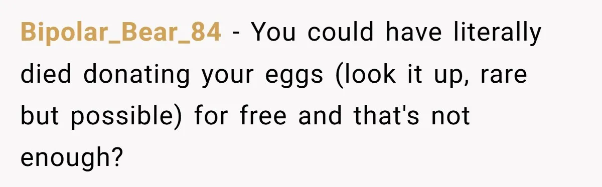 Bipolar_Bear_84 − You could have literally died donating your eggs (look it up, rare but possible) for free and that's not enough?