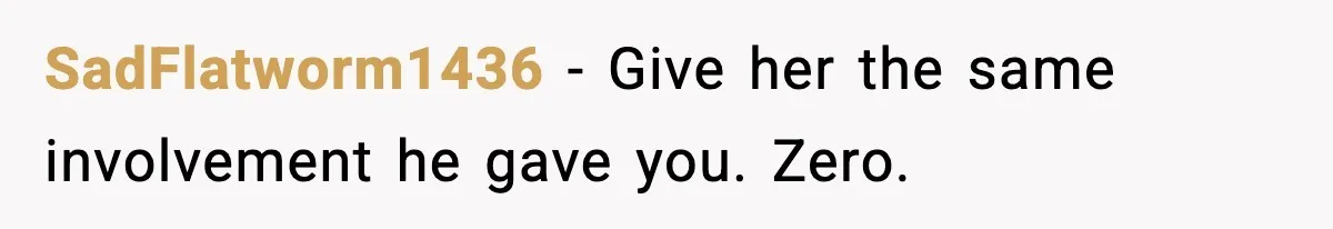 SadFlatworm1436 - Give her the same involvement he gave you. Zero.