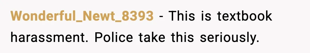 Wonderful_Newt_8393 - This is textbook harassment. Police take this seriously.