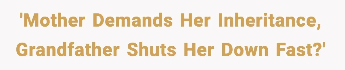 'Mother demands her inheritance, Grandfather shuts her down fast?'