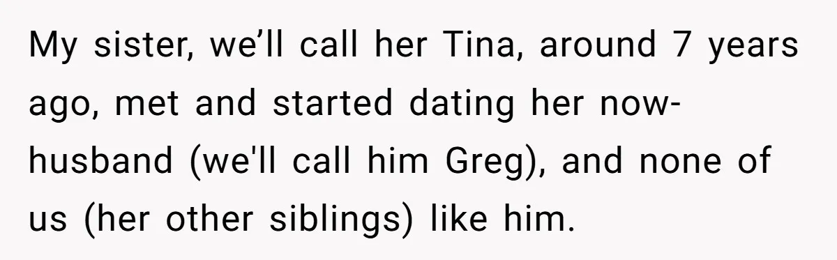 My sister, we’ll call her Tina, around 7 years ago, met and started dating her now-husband (we'll call him Greg), and none of us (her other siblings) like him.