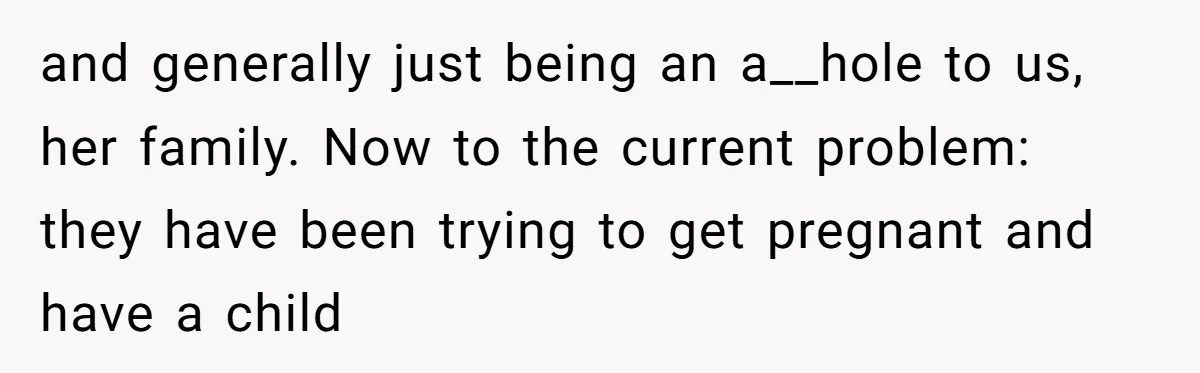 and generally just being an a__hole to us, her family. Now to the current problem: they have been trying to get pregnant and have a child
