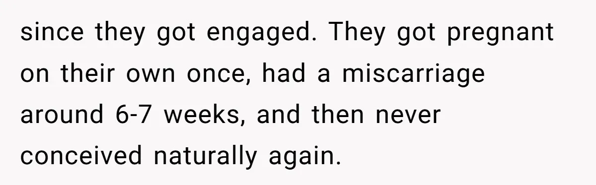 since they got engaged. They got pregnant on their own once, had a miscarriage around 6-7 weeks, and then never conceived naturally again.