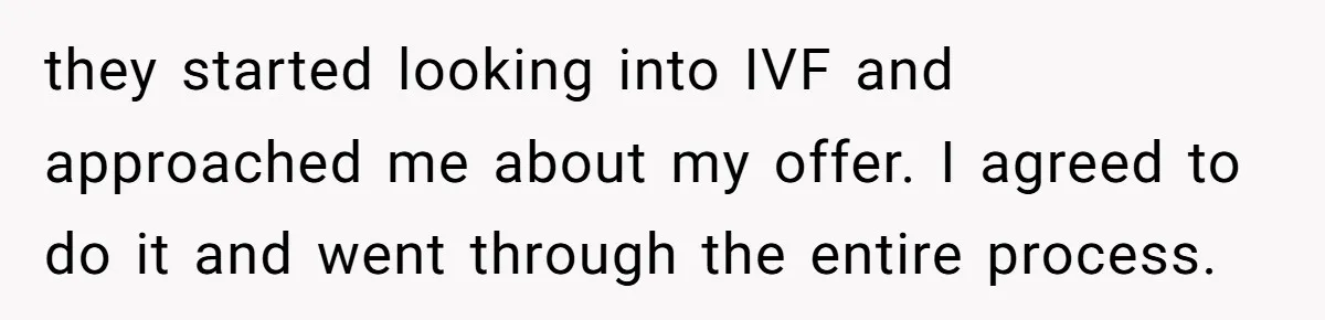 they started looking into IVF and approached me about my offer. I agreed to do it and went through the entire process.