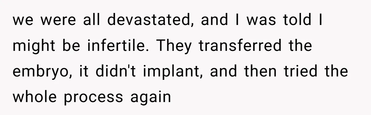 we were all devastated, and I was told I might be infertile. They transferred the embryo, it didn't implant, and then tried the whole process again