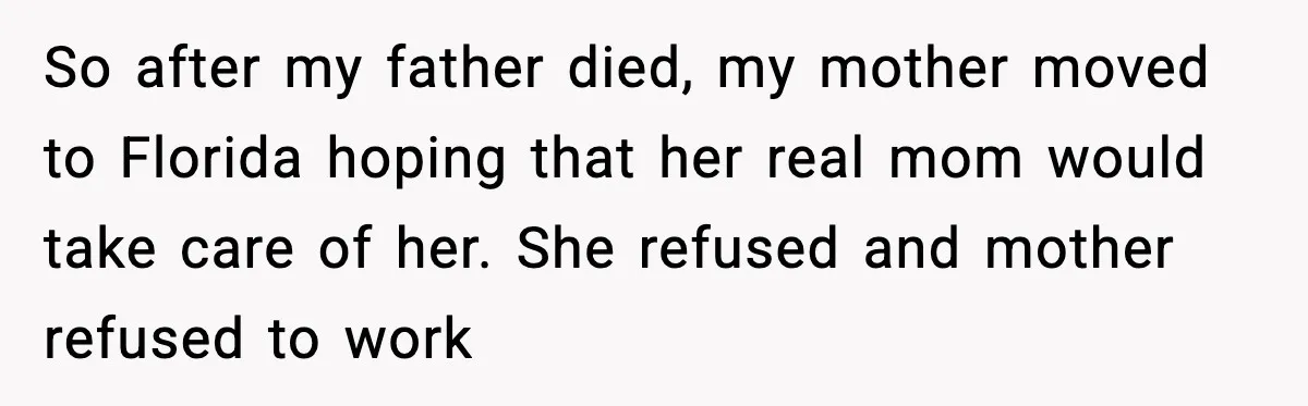 So after my father died, my mother moved to Florida hoping that her real mom would take care of her. She refused and mother refused to work