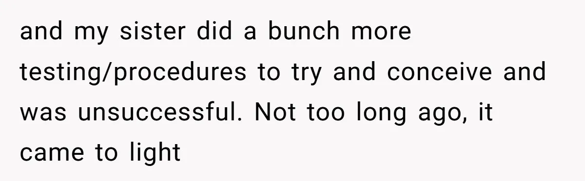 and my sister did a bunch more testing/procedures to try and conceive and was unsuccessful. Not too long ago, it came to light