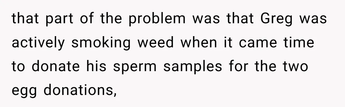 that part of the problem was that Greg was actively smoking weed when it came time to donate his sperm samples for the two egg donations,