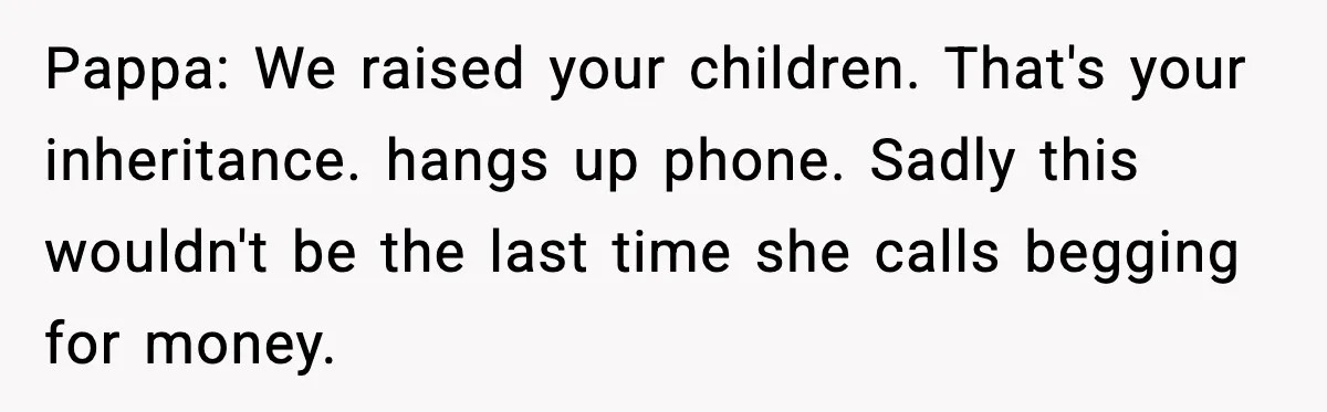 Pappa: We raised your children. That's your inheritance. hangs up phone. Sadly this wouldn't be the last time she calls begging for money.