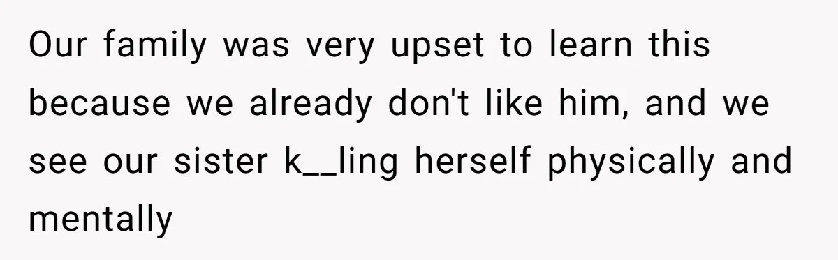 Our family was very upset to learn this because we already don't like him, and we see our sister k__ling herself physically and mentally