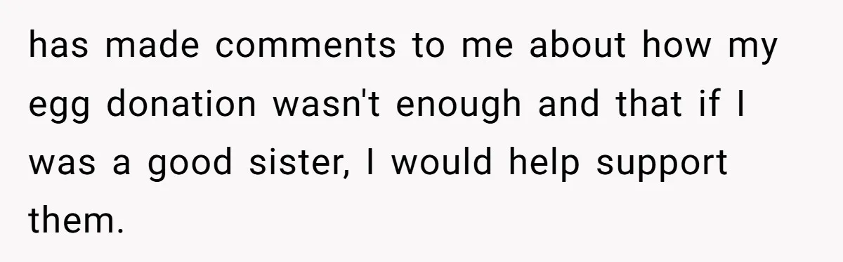 has made comments to me about how my egg donation wasn't enough and that if I was a good sister, I would help support them.