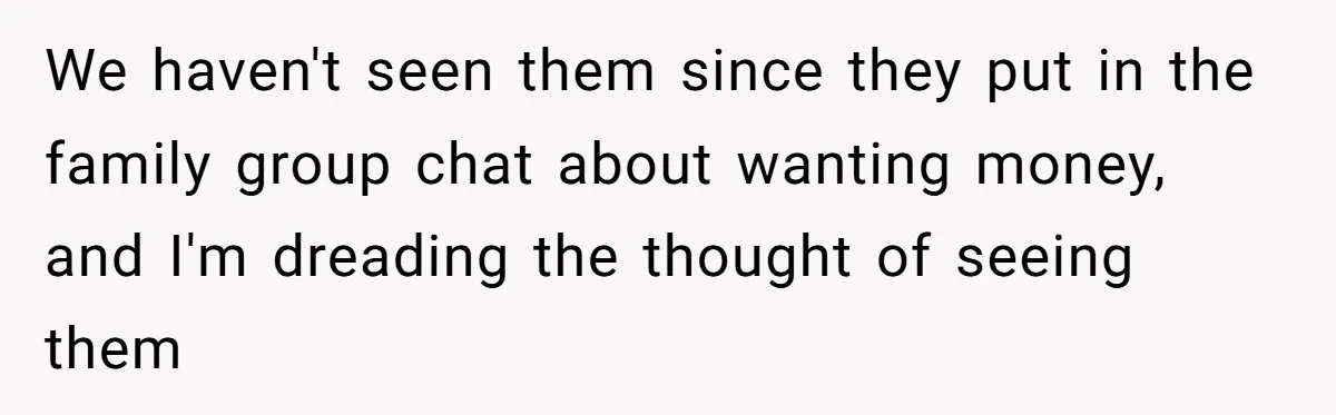 We haven't seen them since they put in the family group chat about wanting money, and I'm dreading the thought of seeing them