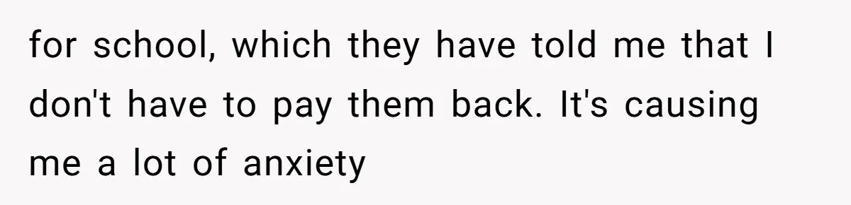 for school, which they have told me that I don't have to pay them back. It's causing me a lot of anxiety